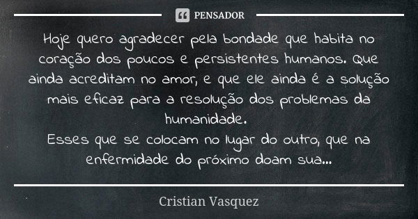 Hoje quero agradecer pela bondade que habita no coração dos poucos e persistentes humanos. Que ainda acreditam no amor, e que ele ainda é a solução mais eficaz ... Frase de Cristian Vasquez.