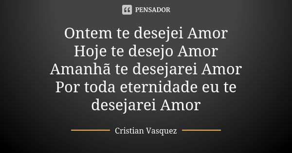 Ontem te desejei Amor Hoje te desejo Amor Amanhã te desejarei Amor Por toda eternidade eu te desejarei Amor... Frase de Cristian Vasquez.