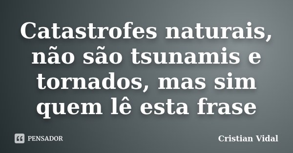 Catastrofes naturais, não são tsunamis e tornados, mas sim quem lê esta frase... Frase de Cristian Vidal.