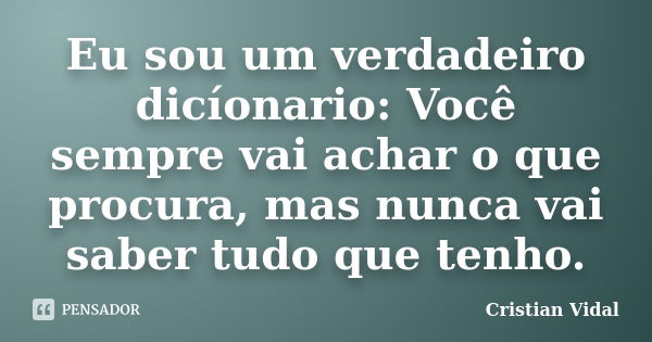 Eu sou um verdadeiro dicíonario: Você sempre vai achar o que procura, mas nunca vai saber tudo que tenho.... Frase de Cristian Vidal.