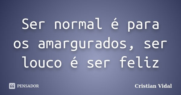 Ser normal é para os amargurados, ser louco é ser feliz... Frase de Cristian Vidal.