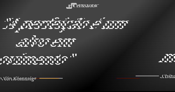 "A perfeição é um alvo em movimento"... Frase de Cristian Von Koenniseg.