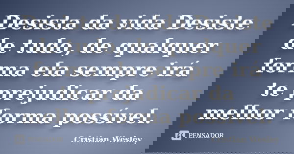 Desista da vida Desiste de tudo, de qualquer forma ela sempre irá te prejudicar da melhor forma possível.... Frase de Cristian Wesley.