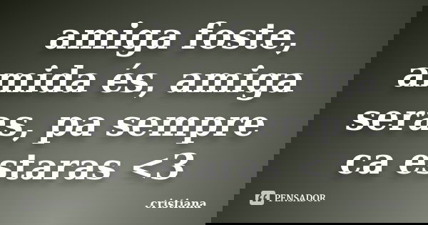 amiga foste, amida és, amiga seras, pa sempre ca estaras <3... Frase de cristiana.