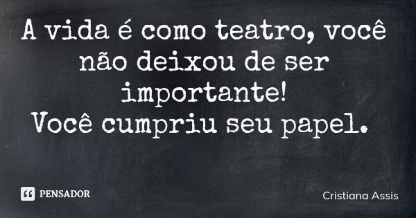 A vida é como teatro, você não deixou de ser importante! Você cumpriu seu papel.... Frase de Cristiana Assis.