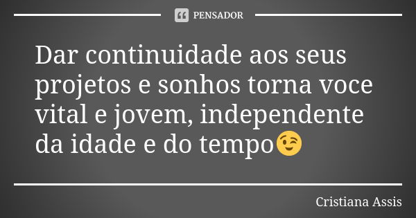 Dar continuidade aos seus projetos e sonhos torna voce vital e jovem, independente da idade e do tempo😉... Frase de Cristiana Assis.