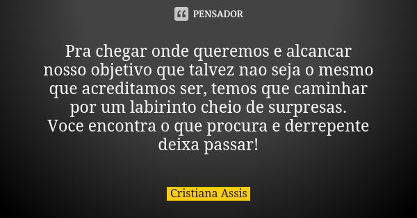 Pra chegar onde queremos e alcancar nosso objetivo que talvez nao seja o mesmo que acreditamos ser, temos que caminhar por um labirinto cheio de surpresas. Voce... Frase de Cristiana Assis.