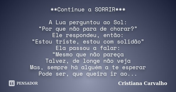 **Continue a SORRIR*** A Lua perguntou ao Sol: “Por que não para de chorar?” Ele respondeu, então: “Estou triste, estou com solidão” Ela passou a falar: “Mesmo ... Frase de Cristiana Carvalho.