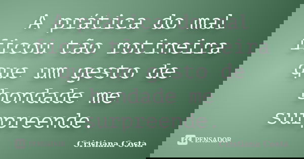 A prática do mal ficou tão rotineira que um gesto de bondade me surpreende.... Frase de Cristiana Costa.
