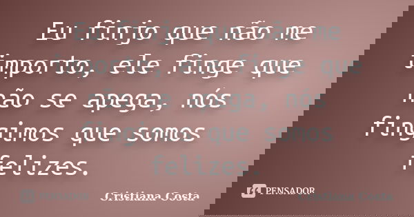 Eu finjo que não me importo, ele finge que não se apega, nós fingimos que somos felizes.... Frase de Cristiana Costa.