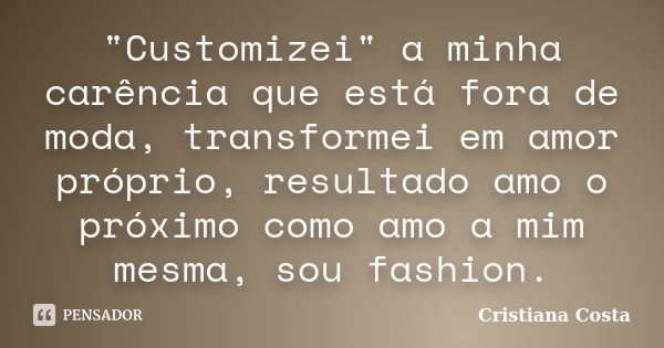 "Customizei" a minha carência que está fora de moda, transformei em amor próprio, resultado amo o próximo como amo a mim mesma, sou fashion.... Frase de Cristiana Costa.