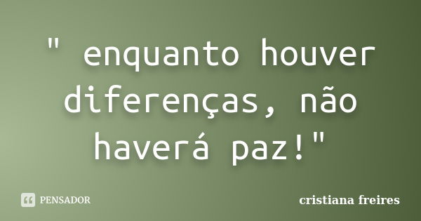 " enquanto houver diferenças, não haverá paz!"... Frase de cristiana-freires.