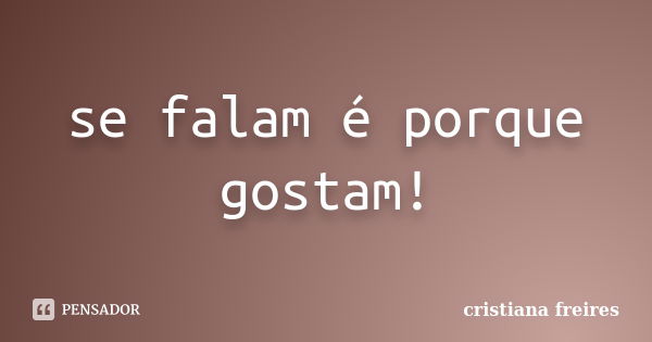 se falam é porque gostam!... Frase de cristiana-freires.