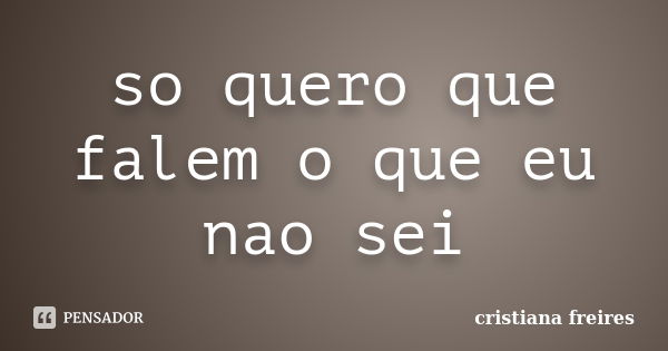 so quero que falem o que eu nao sei... Frase de cristiana freires.