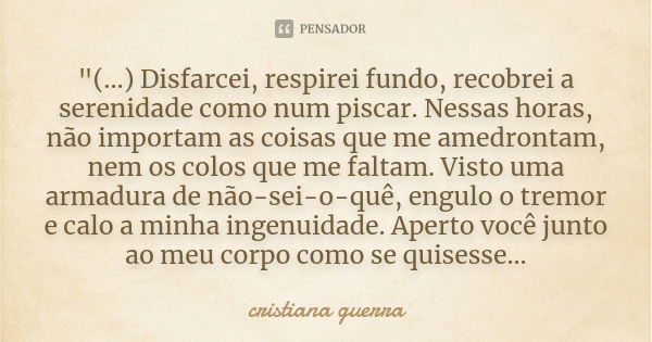 "(...) Disfarcei, respirei fundo, recobrei a serenidade como num piscar. Nessas horas, não importam as coisas que me amedrontam, nem os colos que me faltam... Frase de cristiana guerra.