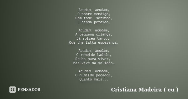 Acudam, acudam, O pobre mendigo, Com fome, sozinho, E ainda perdido. Acudam, acudam, A pequena criança, Já sofreu tanto, Que lhe falta esperança. Acudam, acudam... Frase de Cristiana Madeira ( eu ).