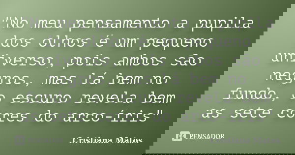 "No meu pensamento a pupila dos olhos é um pequeno universo, pois ambos são negros, mas lá bem no fundo, o escuro revela bem as sete cores do arco-íris&quo... Frase de Cristiana Matos.