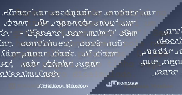 Parei na estação e entrei no trem. De repente ouvi um grito: -"Espera por mim"! Sem hesitar, continuei, pois não podia olhar para trás. O trem que peg... Frase de Cristiana Munhao.