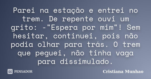 Parei na estação e entrei no trem. De repente ouvi um grito: -"Espera por mim"! Sem hesitar, continuei, pois não podia olhar para trás. O trem que peg... Frase de Cristiana Munhao.