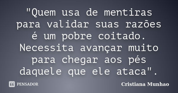 "Quem usa de mentiras para validar suas razões é um pobre coitado. Necessita avançar muito para chegar aos pés daquele que ele ataca".... Frase de Cristiana Munhão.