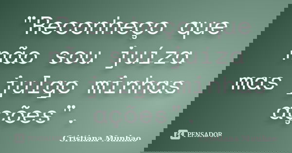 "Reconheço que não sou juíza mas julgo minhas ações".... Frase de Cristiana Munhão.