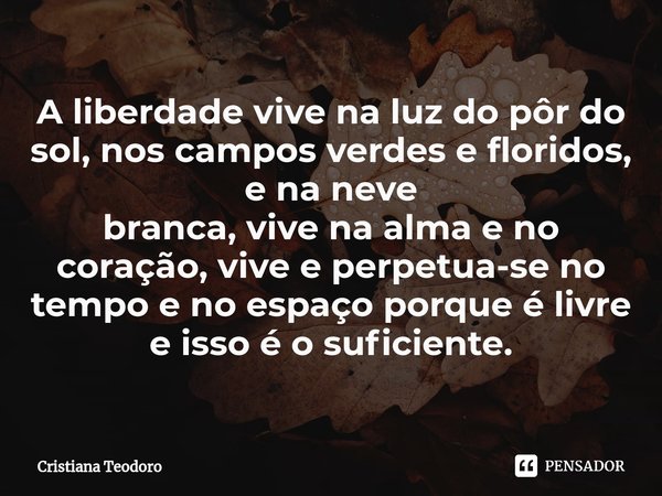 ⁠A liberdade vive na luz do pôr do sol, nos campos verdes e floridos, e na neve
branca, vive na alma e no coração, vive e perpetua-se no tempo e no espaço porqu... Frase de Cristiana Teodoro.