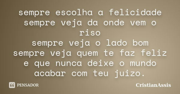 sempre escolha a felicidade sempre veja da onde vem o riso sempre veja o lado bom sempre veja quem te faz feliz e que nunca deixe o mundo acabar com teu juizo.... Frase de CristianAssis.