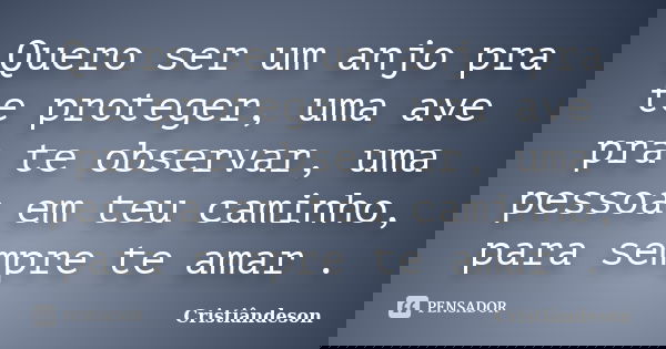 Quero ser um anjo pra te proteger, uma ave pra te observar, uma pessoa em teu caminho, para sempre te amar .... Frase de Cristiândeson.
