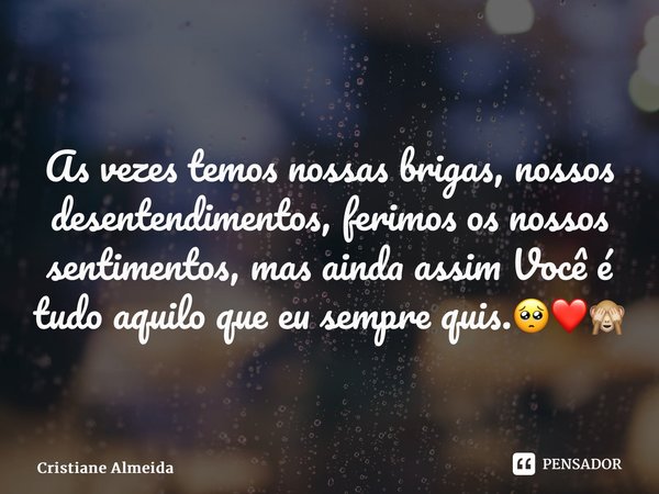 As vezes temos nossas brigas, nossos desentendimentos, ferimos os nossos sentimentos, mas ainda assim Você é tudo aquilo que eu sempre quis.🥺❤️🙈... Frase de Cristiane Almeida.