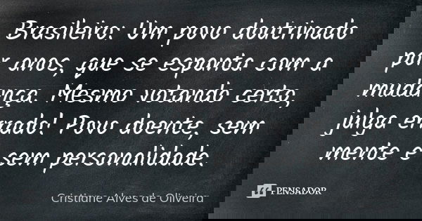 Brasileiro: Um povo doutrinado por anos, que se espanta com a mudança. Mesmo votando certo, julga errado! Povo doente, sem mente e sem personalidade.... Frase de Cristiane Alves De Oliveira.