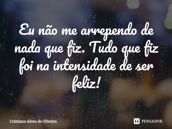 ⁠Eu não me arrependo de nada que fiz. Tudo que fiz foi na intensidade de ser feliz!... Frase de Cristiane Alves de Oliveira.
