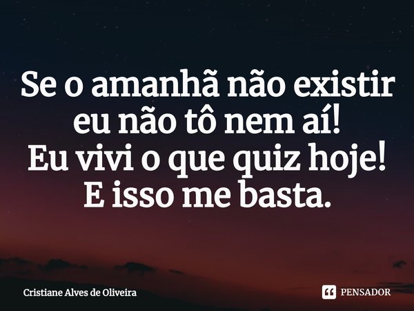 ⁠Se o amanhã não existir eu não tô nem aí!
Eu vivi o que quiz hoje! E isso me basta.⁠... Frase de Cristiane Alves de Oliveira.