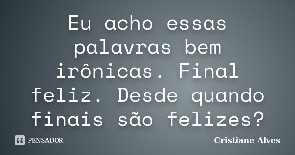 Eu acho essas palavras bem irônicas. Final feliz. Desde quando finais são felizes?... Frase de Cristiane Alves.