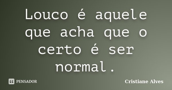 Louco é aquele que acha que o certo é ser normal.... Frase de Cristiane Alves.