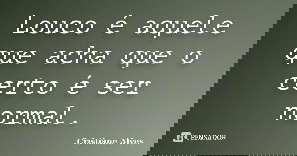 Louco é aquele que acha que o certo é ser normal.... Frase de Cristiane Alves.