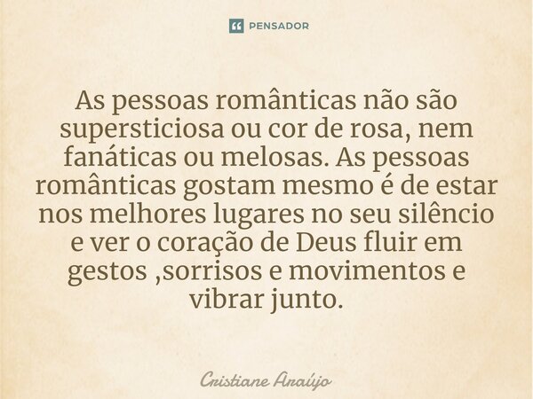 ⁠As pessoas românticas não são supersticiosa ou cor de rosa, nem fanáticas ou melosas. As pessoas românticas gostam mesmo é de estar nos melhores lugares no seu... Frase de Cristiane Araujo.