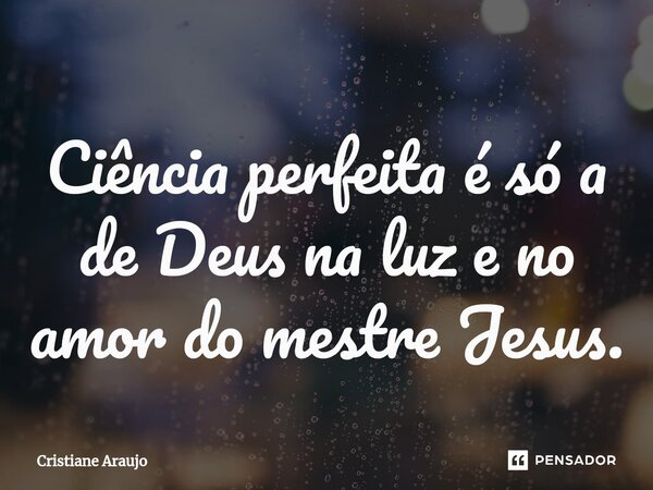 ⁠Ciência perfeita é só a de Deus na luz e no amor do mestre Jesus.... Frase de Cristiane Araujo.