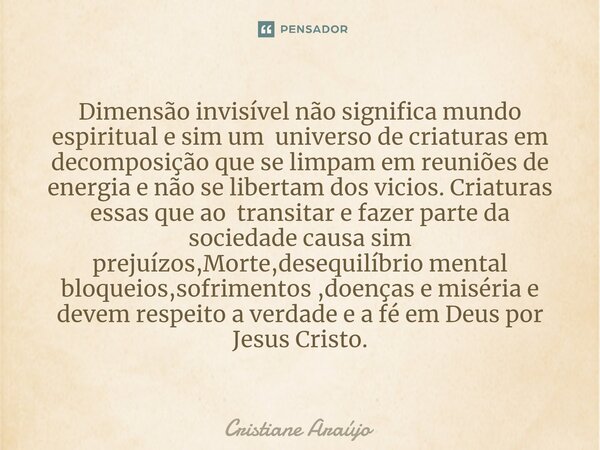 Dimensão invisível não significa mundo espiritual e sim um universo de criaturas em decomposição que se limpam em reuniões de energia e não se libertam dos vici... Frase de Cristiane Araujo.