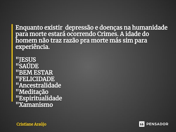 Enquanto existir depressão e doenças na humanidade para morte estará ocorrendo Crimes. A idade do homem não traz razão pra morte más sim para experiência. "... Frase de Cristiane Araujo.