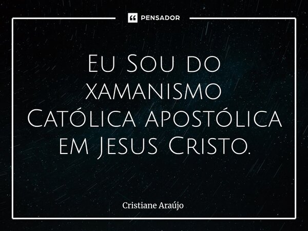 ⁠Eu Sou do xamanismo Católica apostólica em Jesus Cristo.... Frase de Cristiane Araujo.