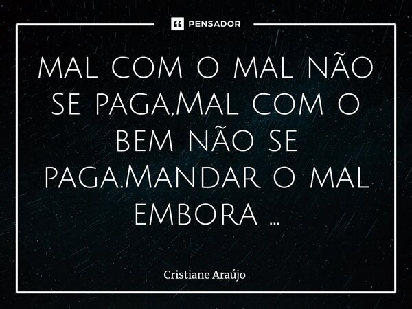 ⁠mal com o mal não se paga,Mal com o bem não se paga.Mandar o mal embora ...... Frase de Cristiane Araujo.
