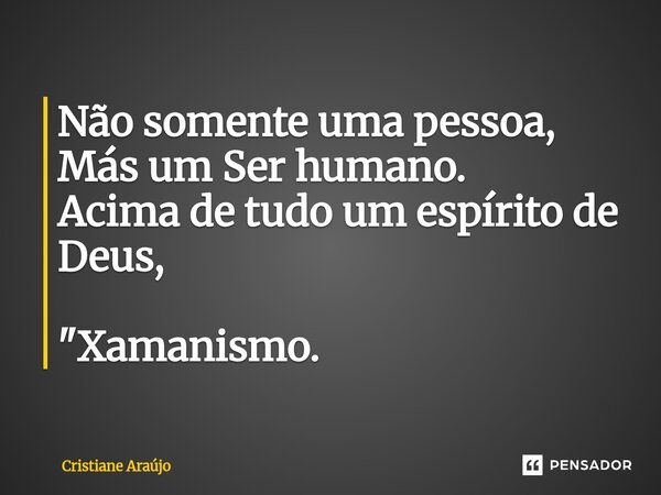 Não somente uma pessoa, Más um Ser humano. Acima de tudo um espírito de Deus, "Xamanismo.... Frase de Cristiane Araujo.