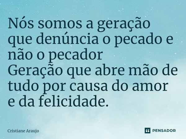 ⁠Nós somos a geração que denúncia o pecado e não o pecador Geração que abre mão de tudo por causa do amor e da felicidade.... Frase de Cristiane Araujo.