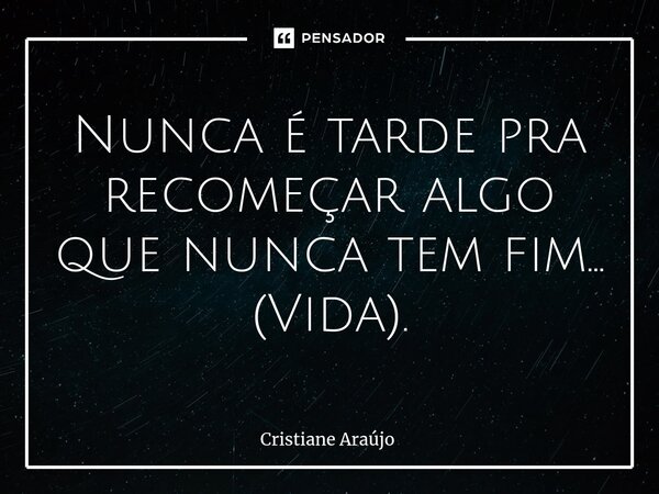 ⁠Nunca é tarde pra recomeçar algo que nunca tem fim... (Vida).... Frase de Cristiane Araujo.