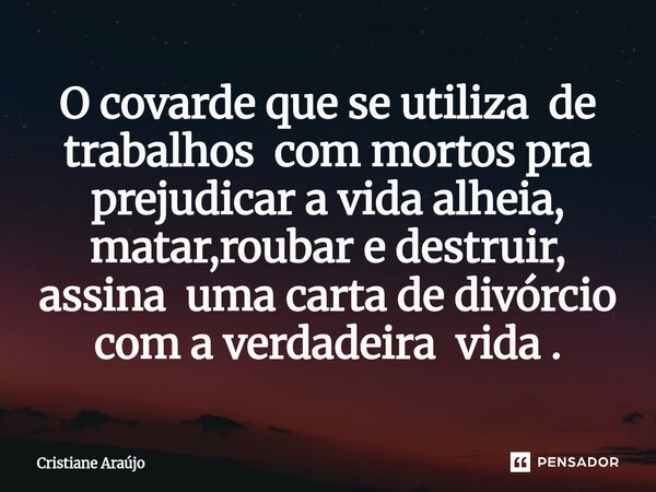 O covarde que se utiliza de trabalhos com mortos pra prejudicar a vida alheia, matar,roubar e destruir, assina uma carta de divórcio com a verdadeira vida .... Frase de Cristiane Araujo.