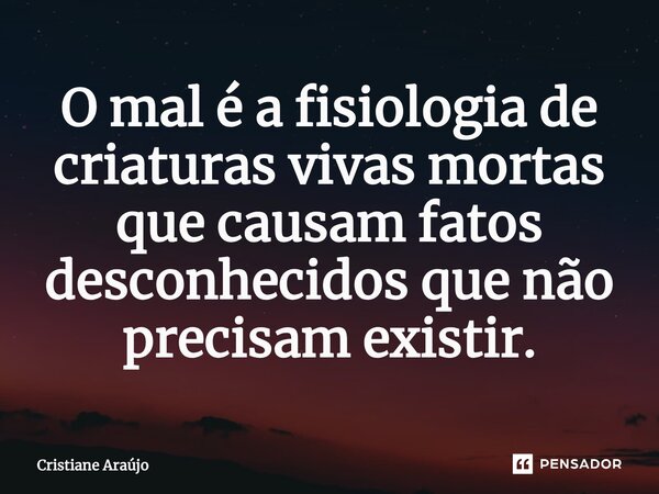 ⁠O mal é a fisiologia de criaturas vivas mortas que causam fatos desconhecidos que não precisam existir.... Frase de Cristiane Araujo.