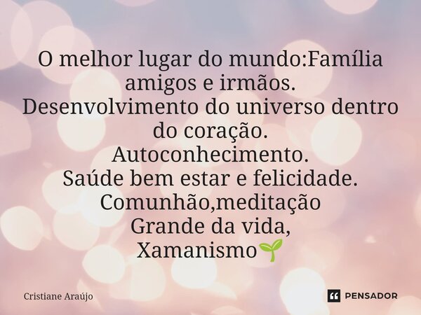 ⁠O melhor lugar do mundo:Família amigos e irmãos. Desenvolvimento do universo dentro do coração. Autoconhecimento. Saúde bem estar e felicidade. Comunhão,medita... Frase de Cristiane Araujo.