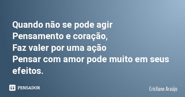 Quando não se pode agir Pensamento e coração, Faz valer por uma ação Pensar com amor pode muito em seus efeitos.... Frase de Cristiane Araújo.