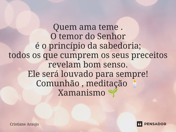 ⁠Quem ama teme . O temor do Senhor é o princípio da sabedoria; todos os que cumprem os seus preceitos revelam bom senso. Ele será louvado para sempre! Comunhão ... Frase de Cristiane Araujo.
