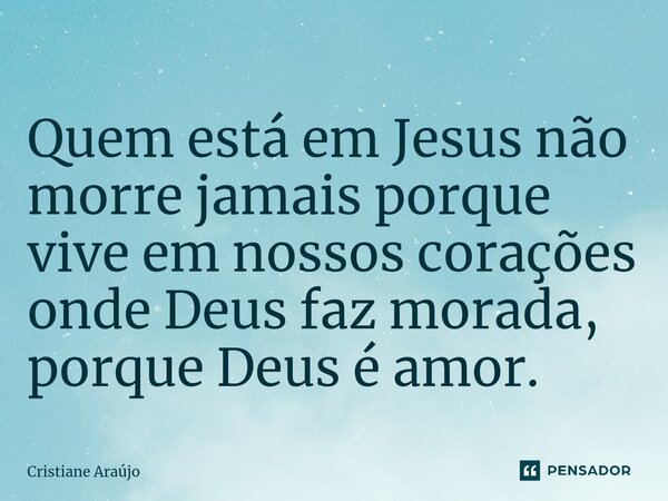 ⁠Quem está em Jesus não morre jamais porque vive em nossos corações onde Deus faz morada, porque Deus é amor.... Frase de Cristiane Araujo.